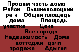 Продам часть дома › Район ­ Вышневолоцкий ра-н › Общая площадь дома ­ 38 › Площадь участка ­ 6 › Цена ­ 450 000 - Все города Недвижимость » Дома, коттеджи, дачи продажа   . Адыгея респ.,Адыгейск г.